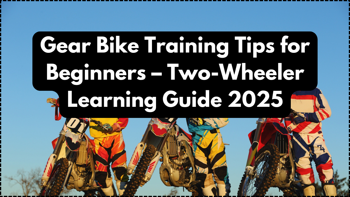 Gear Bike Training Tips for Beginners – Two-Wheeler Learning Guide 2025