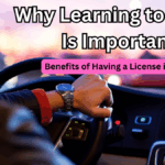 Why Learning to Drive Is Important – Benefits of Having a License in 2025