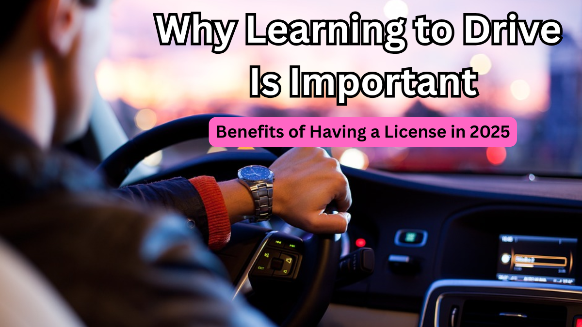 Why Learning to Drive Is Important – Benefits of Having a License in 2025