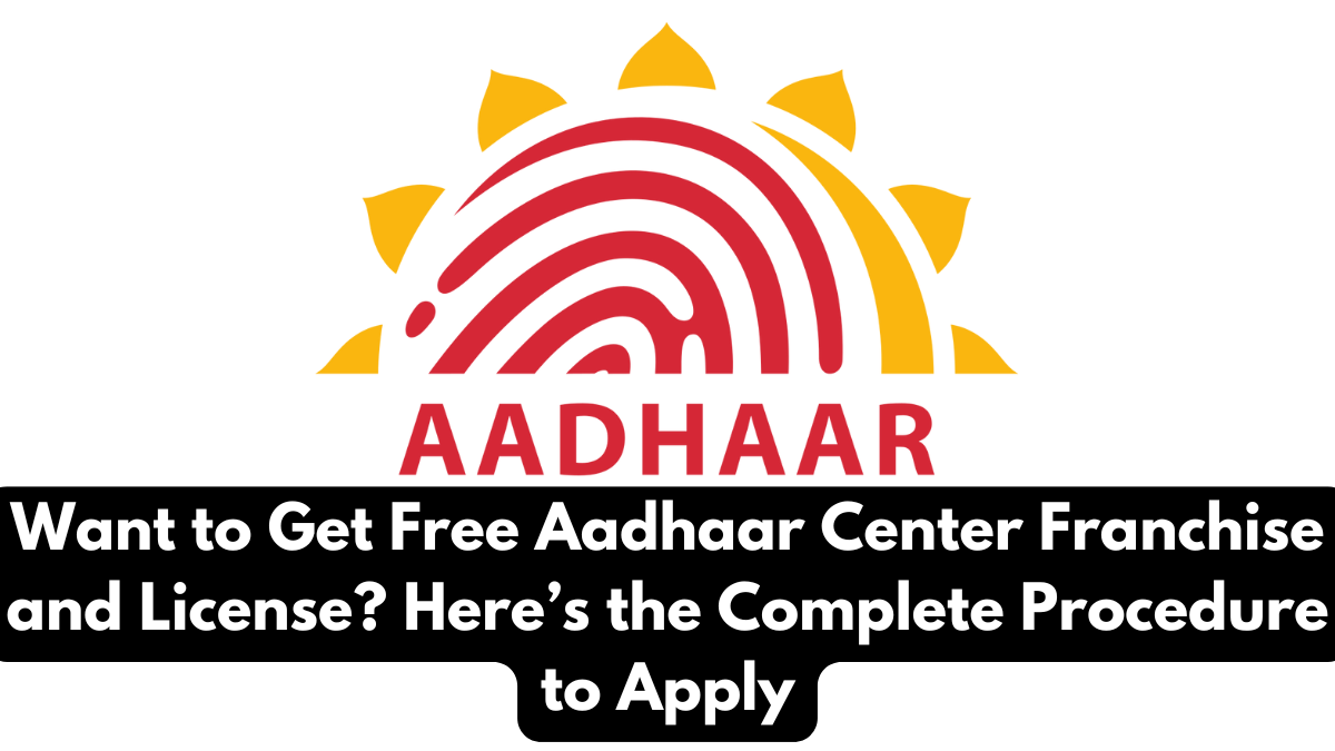 Want to Get Free Aadhaar Center Franchise and License? Here’s the Complete Procedure to Apply