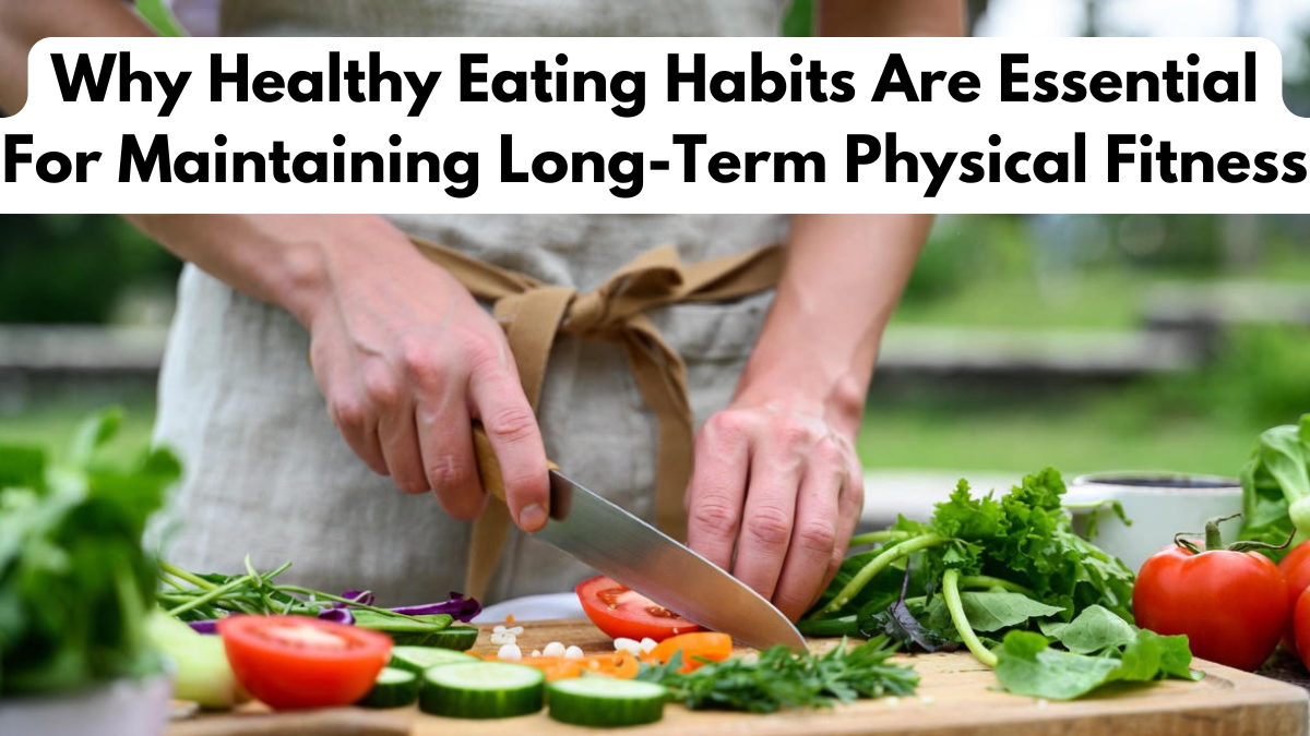 Why Healthy Eating Habits Are Essential For Maintaining Long-Term Physical Fitness