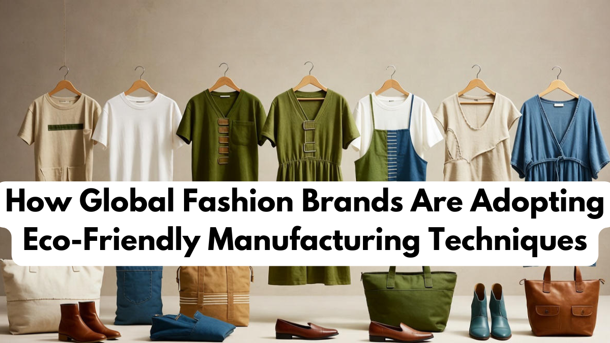 How Global Fashion Brands Are Adopting Eco-Friendly Manufacturing Techniques